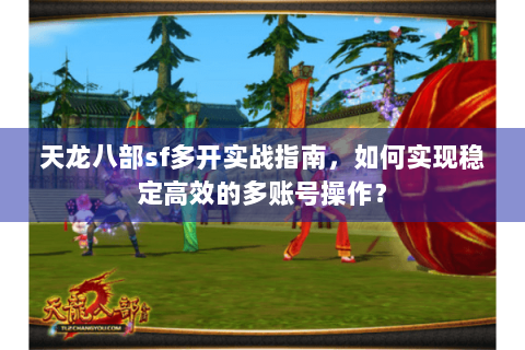 天龙八部sf多开实战指南,如何实现稳定高效的多账号操作? 天龙八部sf多开实战指南,如何实现稳定高效的多账号操作?