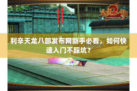 利辛天龙八部发布网新手必看，如何快速入门不踩坑？