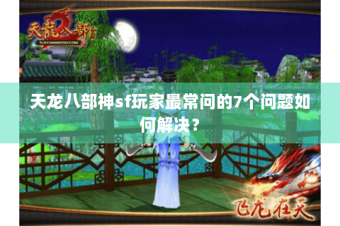 天龙八部神sf玩家最常问的7个问题如何解决？