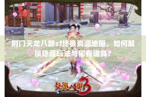 荆门天龙八部sf终极资源地图，如何解锁隐藏玩法与稀有道具？