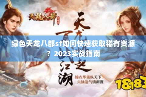 绿色天龙八部sf如何快速获取稀有资源?2023实战指南 绿色天龙八部sf如何快速获取稀有资源?2023实战指南