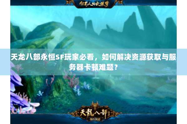 天龙八部永恒SF玩家必看,如何解决资源获取与服务器卡顿难题? 天龙八部永恒SF玩家必看,如何解决资源获取与服务器卡顿难题?