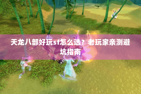 天龙八部好玩sf怎么选?老玩家亲测避坑指南 天龙八部好玩sf怎么选?老玩家亲测避坑指南