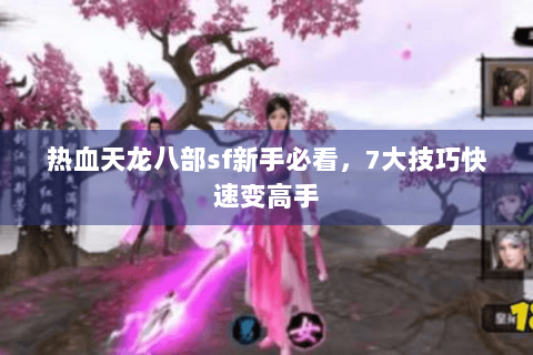 热血天龙八部sf新手必看,7大技巧快速变高手 热血天龙八部sf新手必看,7大技巧快速变高手