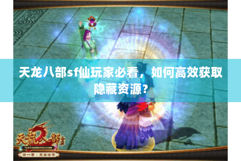 天龙八部sf仙玩家必看，如何高效获取隐藏资源？