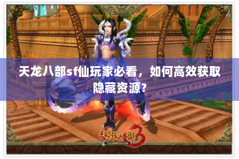 天龙八部sf仙玩家必看，如何高效获取隐藏资源？