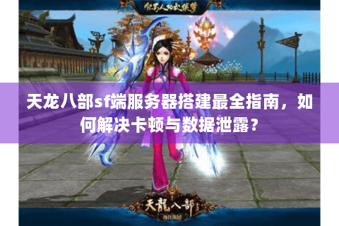 天龙八部sf端服务器搭建最全指南，如何解决卡顿与数据泄露？