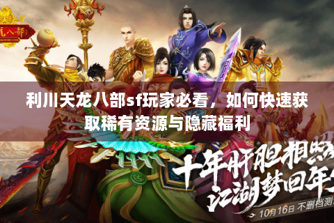 利川天龙八部sf玩家必看,如何快速获取稀有资源与隐藏福利 利川天龙八部sf玩家必看,如何快速获取稀有资源与隐藏福利