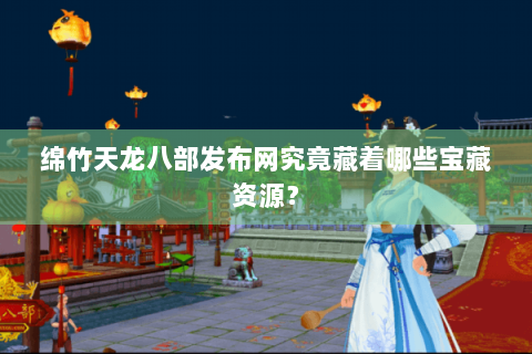 绵竹天龙八部发布网究竟藏着哪些宝藏资源? 绵竹天龙八部发布网究竟藏着哪些宝藏资源?