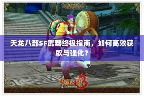 天龙八部SF武器终极指南，如何高效获取与强化？