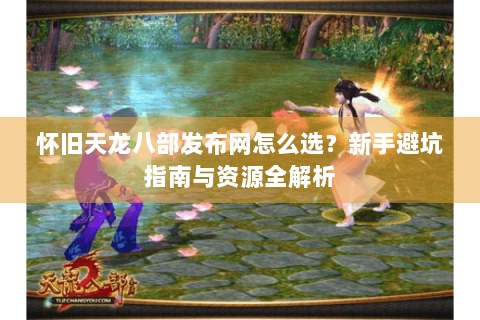 怀旧天龙八部发布网怎么选?新手避坑指南与资源全解析 怀旧天龙八部发布网怎么选?新手避坑指南与资源全解析