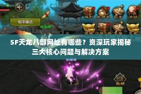 SF天龙八部网址有哪些?资深玩家揭秘三大核心问题与解决方案 SF天龙八部网址有哪些?资深玩家揭秘三大核心问题与解决方案
