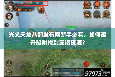 兴义天龙八部发布网新手必看，如何避开陷阱找到靠谱资源？