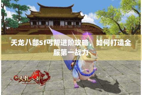 天龙八部Sf丐帮进阶攻略,如何打造全服第一战力 天龙八部Sf丐帮进阶攻略,如何打造全服第一战力