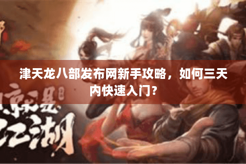 津天龙八部发布网新手攻略,如何三天内快速入门? 津天龙八部发布网新手攻略,如何三天内快速入门?