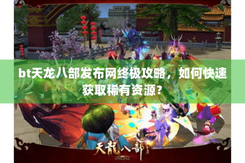 bt天龙八部发布网终极攻略,如何快速获取稀有资源? bt天龙八部发布网终极攻略,如何快速获取稀有资源?