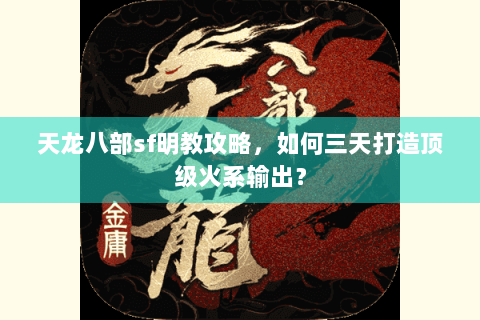 天龙八部sf明教攻略，如何三天打造顶级火系输出？