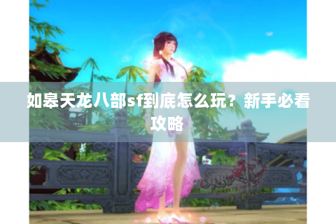 如皋天龙八部sf到底怎么玩？新手必看攻略