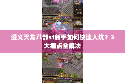遵义天龙八部sf新手如何快速入坑?3大痛点全解决 遵义天龙八部sf新手如何快速入坑?3大痛点全解决