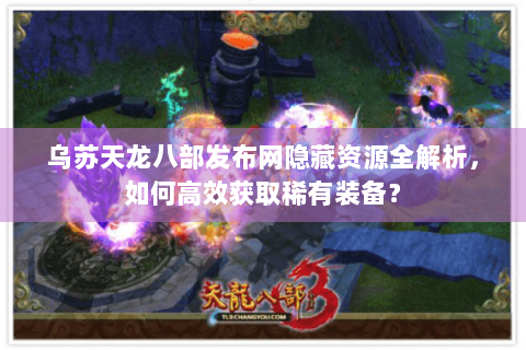 乌苏天龙八部发布网隐藏资源全解析，如何高效获取稀有装备？