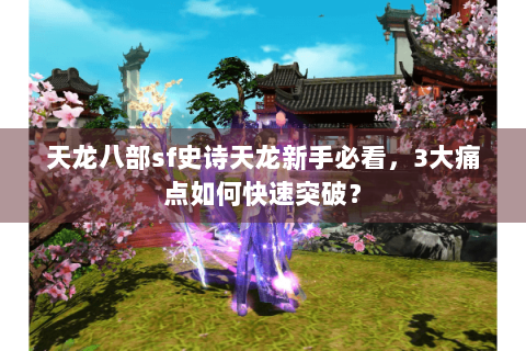 天龙八部sf史诗天龙新手必看，3大痛点如何快速突破？