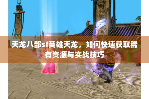 天龙八部sf英雄天龙,如何快速获取稀有资源与实战技巧 天龙八部sf英雄天龙,如何快速获取稀有资源与实战技巧