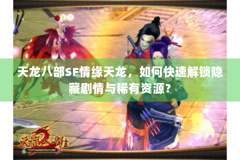 天龙八部SF情缘天龙,如何快速解锁隐藏剧情与稀有资源? 天龙八部SF情缘天龙,如何快速解锁隐藏剧情与稀有资源?