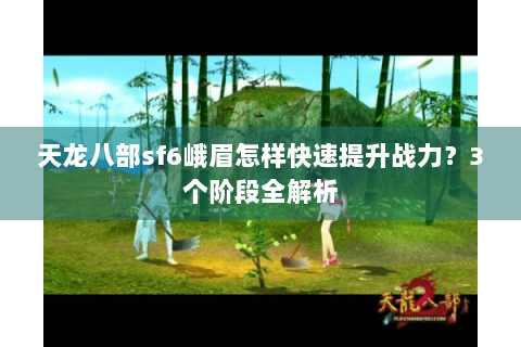 天龙八部sf6峨眉怎样快速提升战力?3个阶段全解析 天龙八部sf6峨眉怎样快速提升战力?3个阶段全解析
