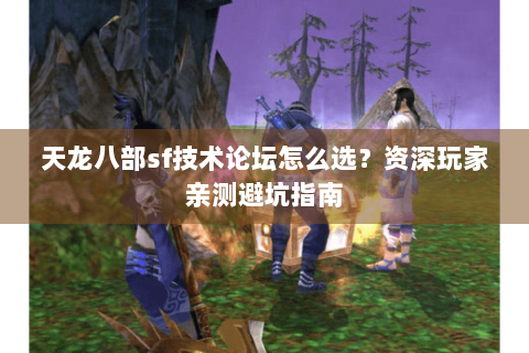 天龙八部sf技术论坛怎么选？资深玩家亲测避坑指南