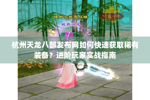 杭州天龙八部发布网如何快速获取稀有装备？进阶玩家实战指南