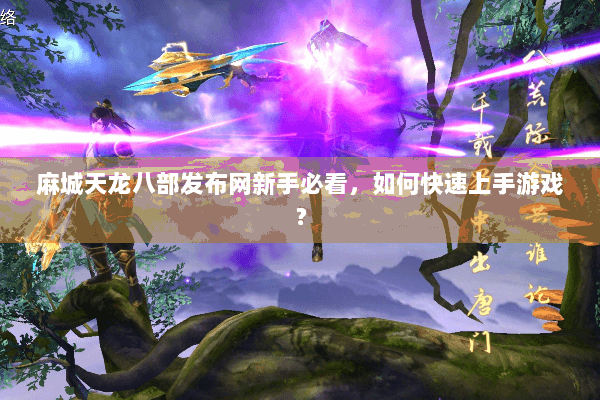 麻城天龙八部发布网新手必看,如何快速上手游戏? 麻城天龙八部发布网新手必看,如何快速上手游戏?