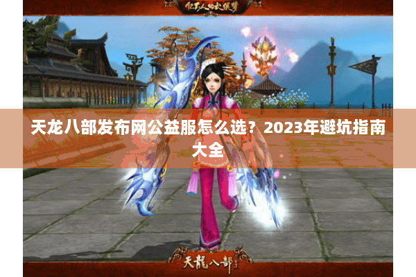 天龙八部发布网公益服怎么选?2023年避坑指南大全 天龙八部发布网公益服怎么选?2023年避坑指南大全