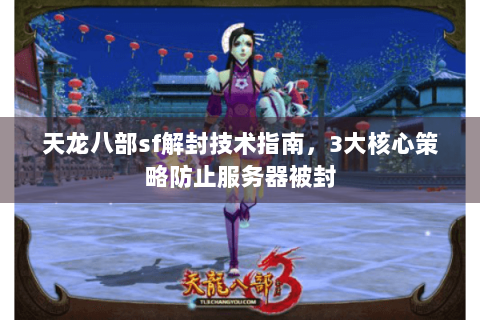 天龙八部sf解封技术指南，3大核心策略防止服务器被封