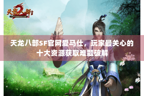 天龙八部SF官网爱马仕，玩家最关心的十大资源获取难题破解