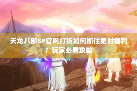 天龙八部SF官网打折如何抓住限时福利?玩家必看攻略 天龙八部SF官网打折如何抓住限时福利?玩家必看攻略
