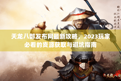 天龙八部发布网最新攻略，2023玩家必看的资源获取与避坑指南