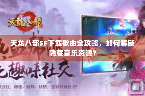天龙八部SF下载歌曲全攻略,如何解锁隐藏音乐资源? 天龙八部SF下载歌曲全攻略,如何解锁隐藏音乐资源?