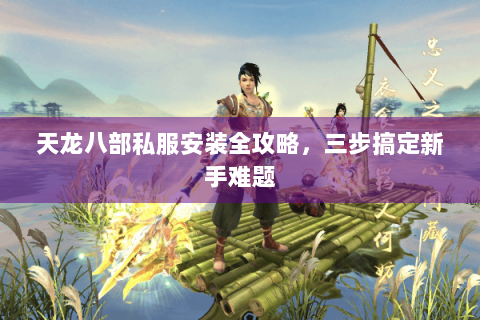 天龙八部私服安装全攻略，三步搞定新手难题