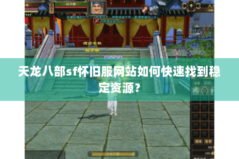天龙八部sf怀旧服网站如何快速找到稳定资源? 天龙八部sf怀旧服网站如何快速找到稳定资源?