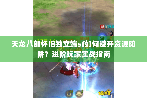 天龙八部怀旧独立端sf如何避开资源陷阱？进阶玩家实战指南