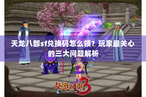 天龙八部sf兑换码怎么领?玩家最关心的三大问题解析 天龙八部sf兑换码怎么领?玩家最关心的三大问题解析