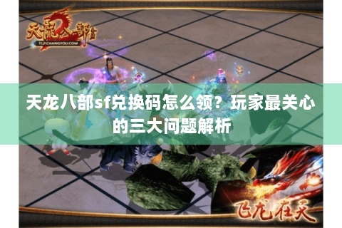 天龙八部sf兑换码怎么领?玩家最关心的三大问题解析 天龙八部sf兑换码怎么领?玩家最关心的三大问题解析