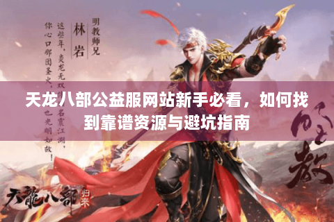 天龙八部公益服网站新手必看，如何找到靠谱资源与避坑指南