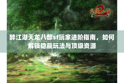 醉江湖天龙八部sf玩家进阶指南，如何解锁隐藏玩法与顶级资源