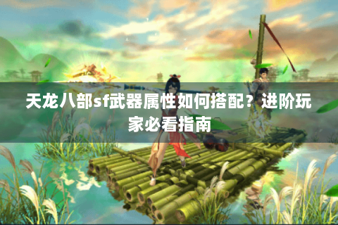 天龙八部sf武器属性如何搭配?进阶玩家必看指南 天龙八部sf武器属性如何搭配?进阶玩家必看指南