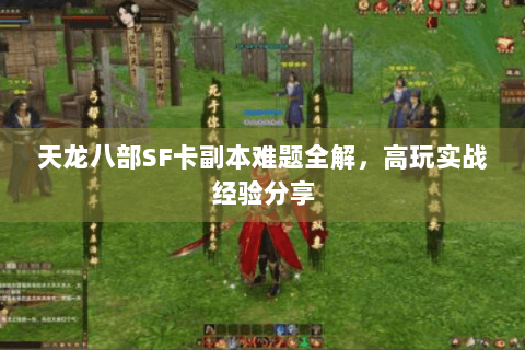 天龙八部SF卡副本难题全解,高玩实战经验分享 天龙八部SF卡副本难题全解,高玩实战经验分享