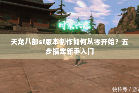 天龙八部sf版本制作如何从零开始？五步搞定新手入门