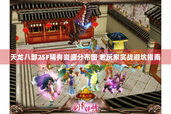 天龙八部2SF稀有资源分布图 老玩家实战避坑指南 天龙八部2SF稀有资源分布图 老玩家实战避坑指南