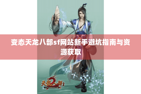 变态天龙八部sf网站新手避坑指南与资源获取