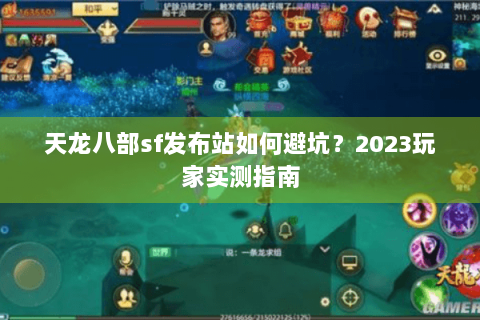 天龙八部sf发布站如何避坑?2023玩家实测指南 天龙八部sf发布站如何避坑?2023玩家实测指南